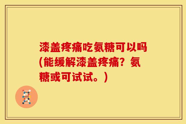 漆盖疼痛吃氨糖可以吗(能缓解漆盖疼痛？氨糖或可试试。)