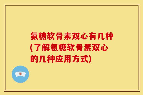氨糖软骨素双心有几种(了解氨糖软骨素双心的几种应用方式)