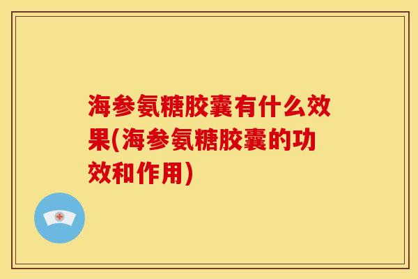 海参氨糖胶囊有什么效果(海参氨糖胶囊的功效和作用)