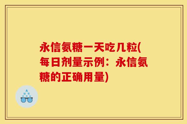 永信氨糖一天吃几粒(每日剂量示例：永信氨糖的正确用量)