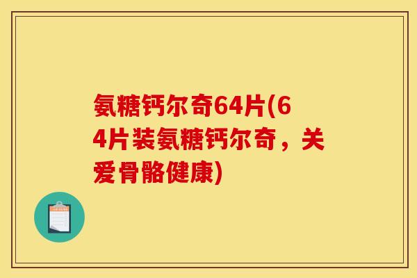 氨糖钙尔奇64片(64片装氨糖钙尔奇，关爱骨骼健康)
