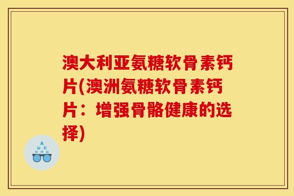 澳大利亚氨糖软骨素钙片(澳洲氨糖软骨素钙片：增强骨骼健康的选择)