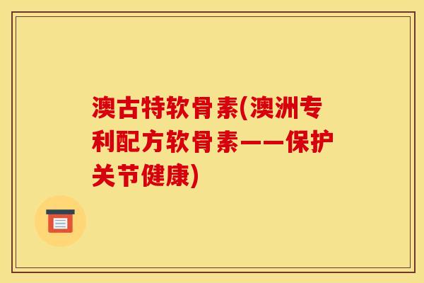 澳古特软骨素(澳洲专利配方软骨素——保护关节健康)