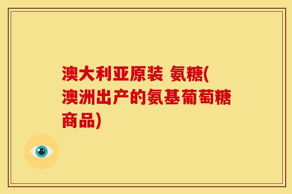 澳大利亚原装 氨糖(澳洲出产的氨基葡萄糖商品)