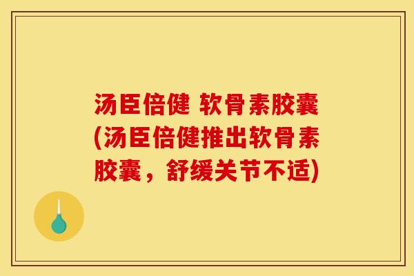 汤臣倍健 软骨素胶囊(汤臣倍健推出软骨素胶囊，舒缓关节不适)