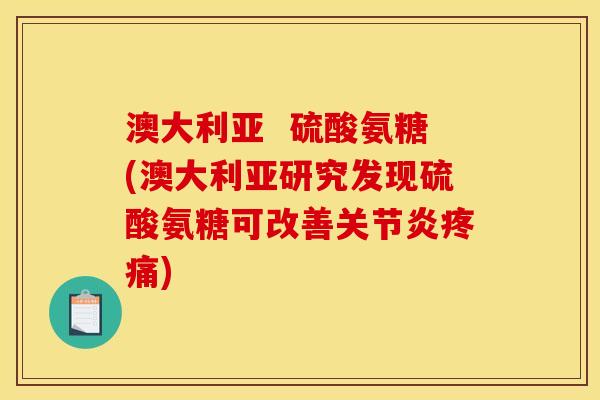 澳大利亚  硫酸氨糖(澳大利亚研究发现硫酸氨糖可改善关节炎疼痛)