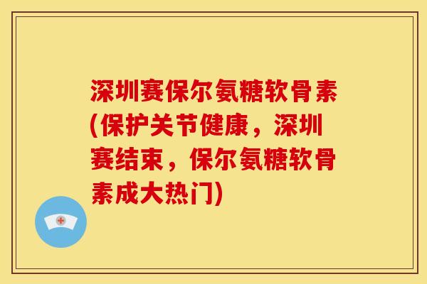 深圳赛保尔氨糖软骨素(保护关节健康，深圳赛结束，保尔氨糖软骨素成大热门)