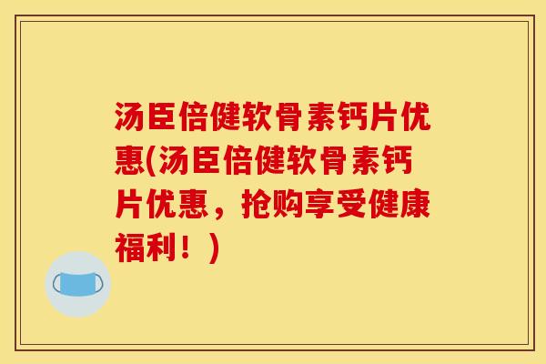 汤臣倍健软骨素钙片优惠(汤臣倍健软骨素钙片优惠，抢购享受健康福利！)