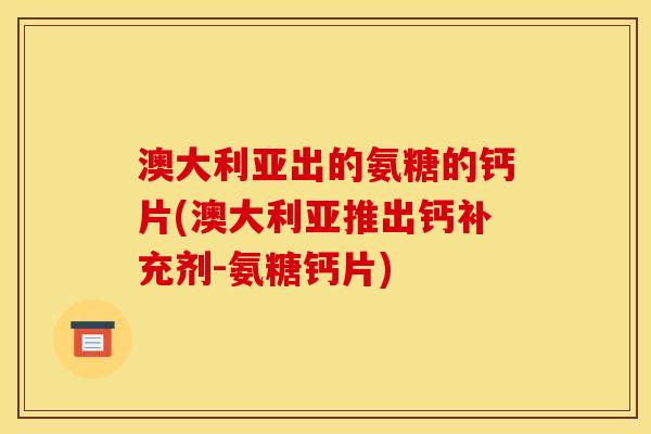 澳大利亚出的氨糖的钙片(澳大利亚推出钙补充剂-氨糖钙片)