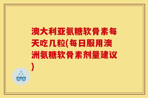 澳大利亚氨糖软骨素每天吃几粒(每日服用澳洲氨糖软骨素剂量建议)