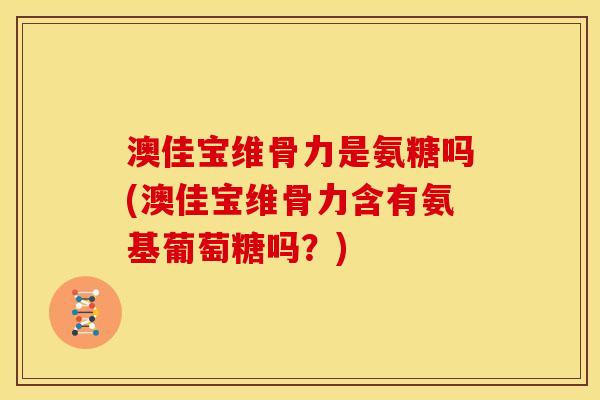 澳佳宝维骨力是氨糖吗(澳佳宝维骨力含有氨基葡萄糖吗？)