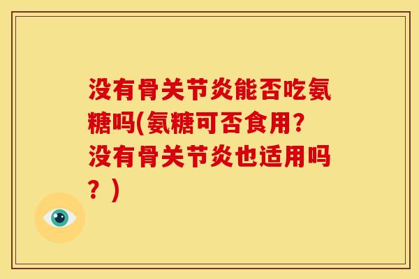 没有骨关节炎能否吃氨糖吗(氨糖可否食用？没有骨关节炎也适用吗？)