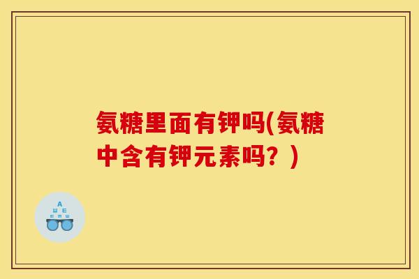氨糖里面有钾吗(氨糖中含有钾元素吗？)