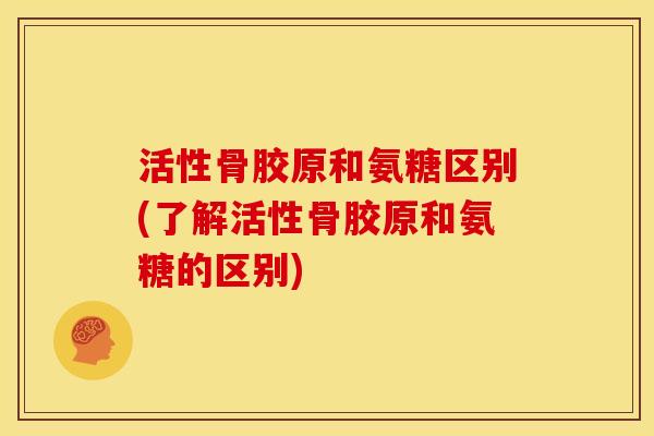 活性骨胶原和氨糖区别(了解活性骨胶原和氨糖的区别)