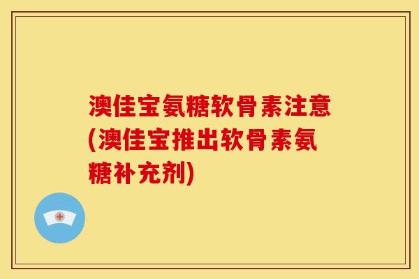 澳佳宝氨糖软骨素注意(澳佳宝推出软骨素氨糖补充剂)