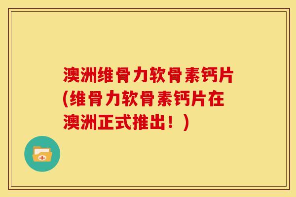 澳洲维骨力软骨素钙片(维骨力软骨素钙片在澳洲正式推出！)