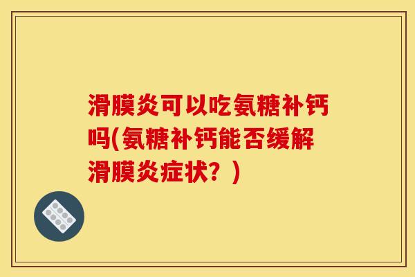 滑膜炎可以吃氨糖补钙吗(氨糖补钙能否缓解滑膜炎症状？)