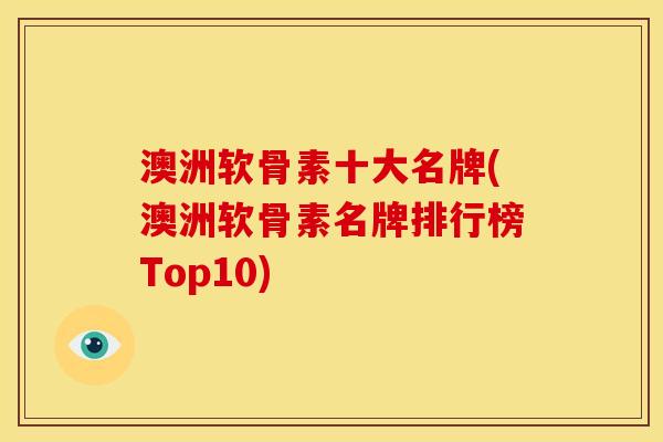 澳洲软骨素十大名牌(澳洲软骨素名牌排行榜Top10)