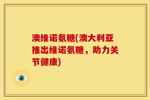 澳维诺氨糖(澳大利亚推出维诺氨糖，助力关节健康)