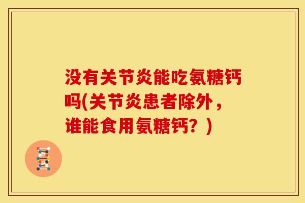没有关节炎能吃氨糖钙吗(关节炎患者除外，谁能食用氨糖钙？)