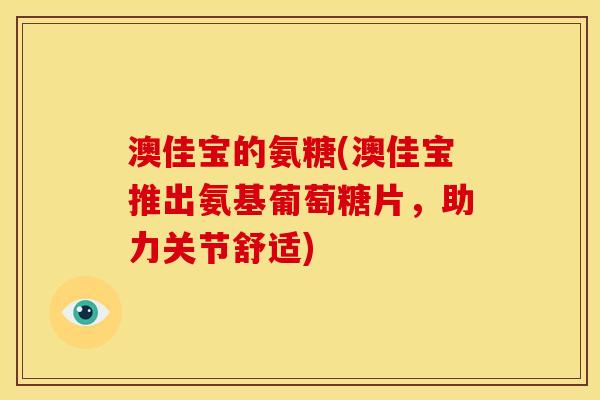 澳佳宝的氨糖(澳佳宝推出氨基葡萄糖片，助力关节舒适)