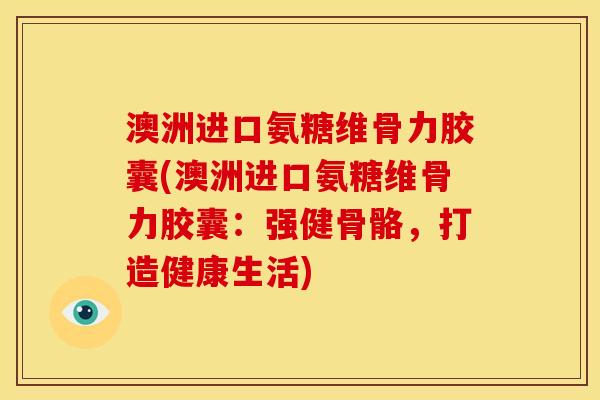 澳洲进口氨糖维骨力胶囊(澳洲进口氨糖维骨力胶囊：强健骨骼，打造健康生活)