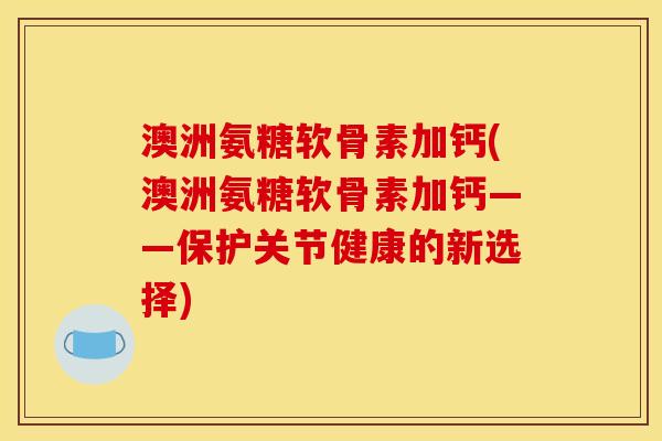 澳洲氨糖软骨素加钙(澳洲氨糖软骨素加钙——保护关节健康的新选择)