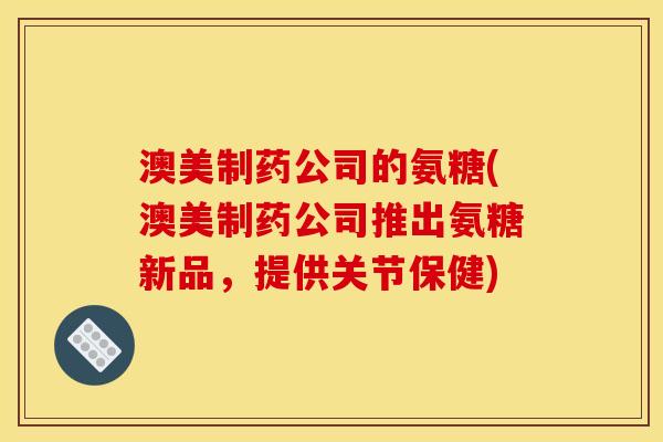 澳美制药公司的氨糖(澳美制药公司推出氨糖新品，提供关节保健)