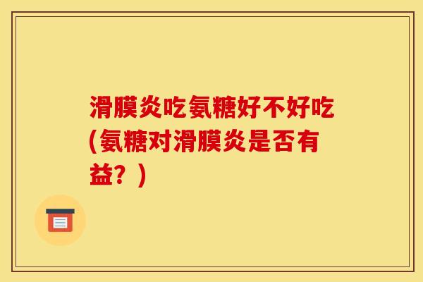 滑膜炎吃氨糖好不好吃(氨糖对滑膜炎是否有益？)