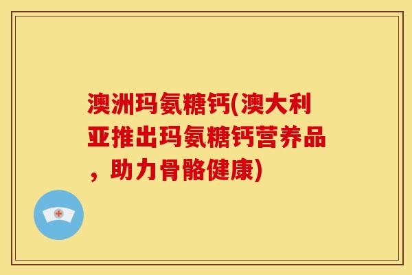 澳洲玛氨糖钙(澳大利亚推出玛氨糖钙营养品，助力骨骼健康)