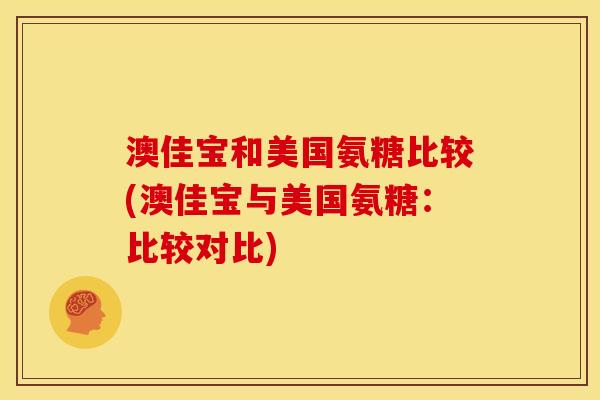 澳佳宝和美国氨糖比较(澳佳宝与美国氨糖：比较对比)