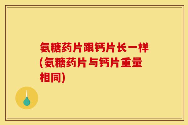 氨糖药片跟钙片长一样(氨糖药片与钙片重量相同)
