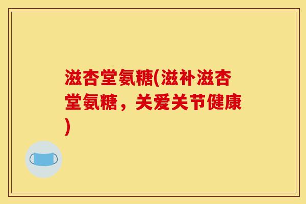 滋杏堂氨糖(滋补滋杏堂氨糖，关爱关节健康)