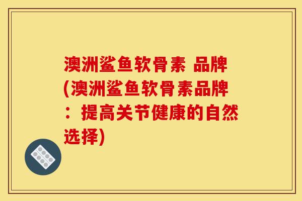 澳洲鲨鱼软骨素 品牌(澳洲鲨鱼软骨素品牌：提高关节健康的自然选择)
