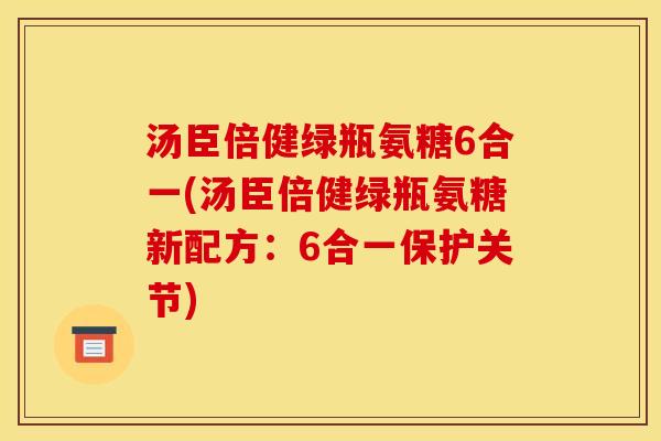 汤臣倍健绿瓶氨糖6合一(汤臣倍健绿瓶氨糖新配方：6合一保护关节)