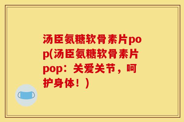 汤臣氨糖软骨素片pop(汤臣氨糖软骨素片pop：关爱关节，呵护身体！)