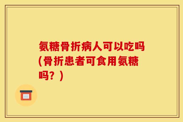 氨糖骨折病人可以吃吗(骨折患者可食用氨糖吗？)