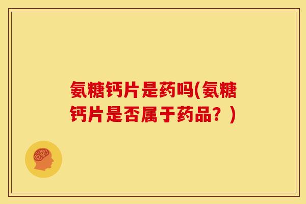 氨糖钙片是药吗(氨糖钙片是否属于药品？)