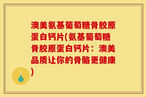 澳美氨基葡萄糖骨胶原蛋白钙片(氨基葡萄糖骨胶原蛋白钙片：澳美品质让你的骨骼更健康)