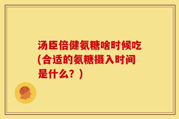 汤臣倍健氨糖啥时候吃(合适的氨糖摄入时间是什么？)