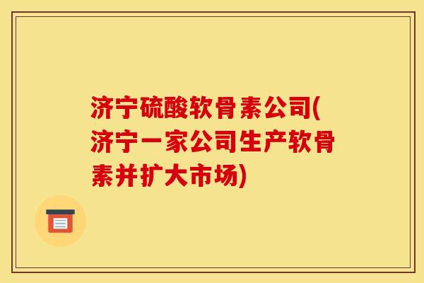 济宁硫酸软骨素公司(济宁一家公司生产软骨素并扩大市场)
