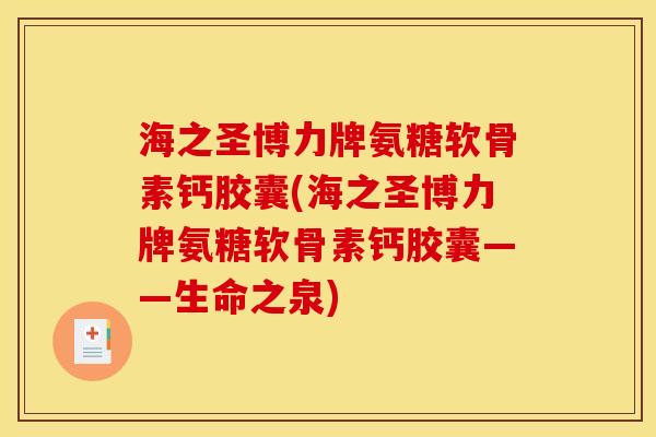 海之圣博力牌氨糖软骨素钙胶囊(海之圣博力牌氨糖软骨素钙胶囊——生命之泉)