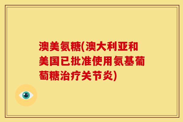 澳美氨糖(澳大利亚和美国已批准使用氨基葡萄糖治疗关节炎)