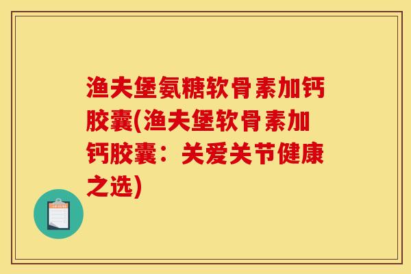 渔夫堡氨糖软骨素加钙胶囊(渔夫堡软骨素加钙胶囊：关爱关节健康之选)