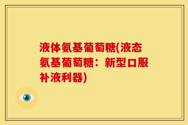 液体氨基葡萄糖(液态氨基葡萄糖：新型口服补液利器)