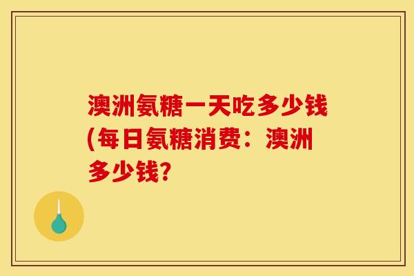 澳洲氨糖一天吃多少钱(每日氨糖消费：澳洲多少钱？