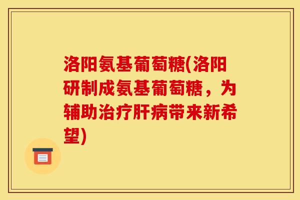 洛阳氨基葡萄糖(洛阳研制成氨基葡萄糖，为辅助治疗肝病带来新希望)