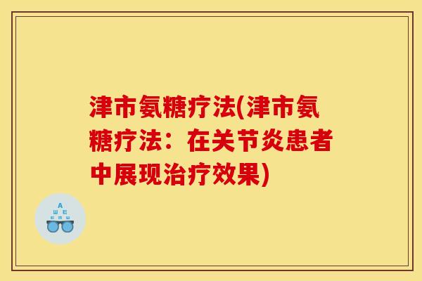 津市氨糖疗法(津市氨糖疗法：在关节炎患者中展现治疗效果)