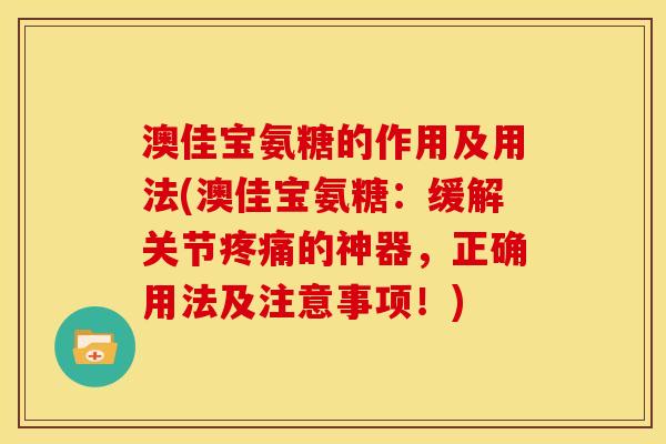 澳佳宝氨糖的作用及用法(澳佳宝氨糖：缓解关节疼痛的神器，正确用法及注意事项！)