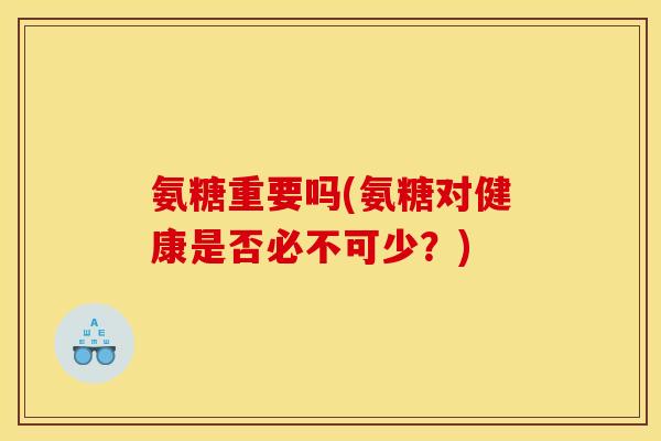 氨糖重要吗(氨糖对健康是否必不可少？)